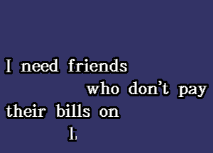 I need friends

who d0n t pay
their bills on
1.