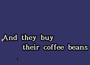 And they buy
their coffee beans