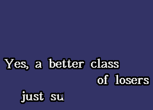 Yes, a better class
of losers

just su