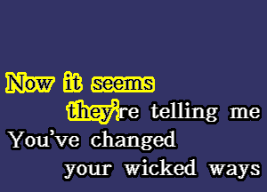 Hm

Wm telling me

You ve changed
your Wicked ways