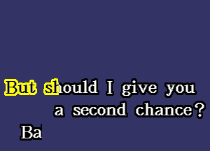 (Should I give you
a second chance?

Ba