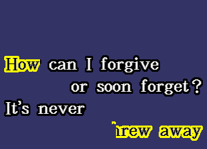 can I forgive
or soon forget?
Ifs never

mm