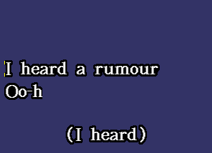 I heard a rumour
O(rh

(I heard)