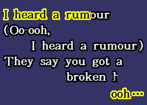 E a mmm-
(Oomh,
I heard a rumour)

They say you got a
broken 1'

chow