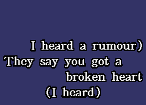 I heard a rumour)

They say you got a
broken heart
(I heard)