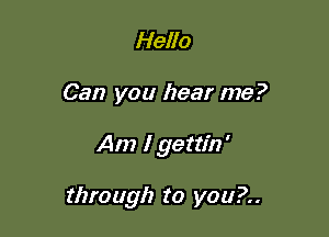 Hello
Can you hear me?

Am I gettin'

through to you?..