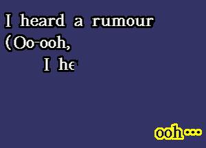 I heard a rumour
(Oomh,
I he