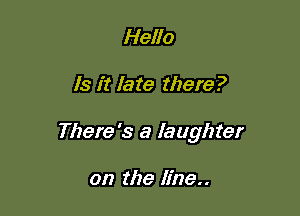 Hello

Is it late there?

There's a laughter

on the line..