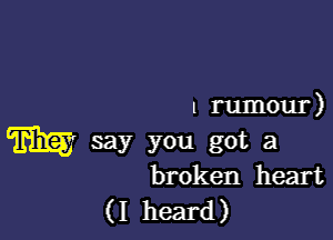 1 rumour)

m say you got a
broken heart

(I heard)