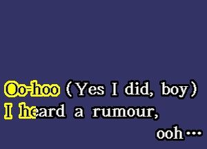 (Yes I did, 1305')
E Brsard a rumour,
ooh-