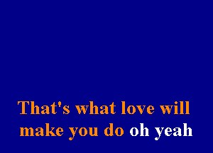 That's what love will
make you do 011 yeah