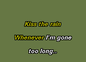 Kiss the rain

Whenever I'm gone

too long..