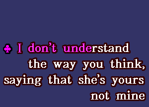 I don,t understand
the way you think,
saying that she,s yours
not mine