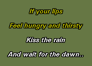 If your lips

Feel hungry and thirsty

Kiss the rain

And wait for the dawn