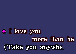 I love you
more than he

(Take you anywhe