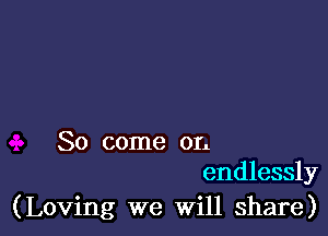 So come on
endlessly

(Loving we Will share)