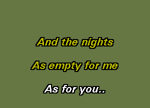 And the nights

As empty for me

As for you..
