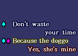 9 Don,t waste

your time
9 Because the doggo
Yes, she,s mine