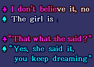 I don,t believe it, no
9 The girl is

 That What she said ? ,,
9 a Yes, she said it,

you keep dreamingfl