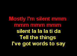 Mostly I'm silent mmm
mmm mmm mmm
silent la la la ti da
Tell the things
I've got words to say