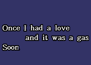 Once I had a love

and it was a gas
Soon