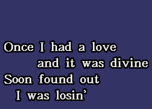 Once I had a love

and it was divine
Soon found out
I was losid