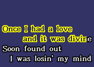 E 53
E03 lime
Soon found out
I was losin, my mind