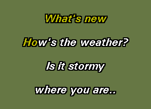 What's new

How's the weather?

Is it stormy

where you are..