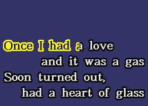 E Ea love

and it was a gas
Soon turned out,
had a heart of glass