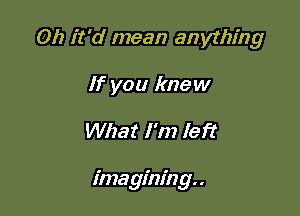 Oh it'd mean anything
If you knew

What I'm left

imagining. .