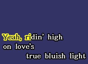 m 16de high
on love s
true bluish light