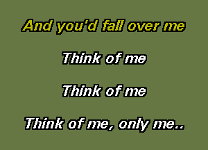 And you'd fall over me
Think of me

Think of me

Think of me, only me..