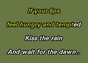 If your lips

feel hungry and tempted

Kiss the rain

And wait for the dawn