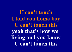 U can't touch
I told you home boy
U can't touch this
yeah that's how we
living and you know

U can't touch this I