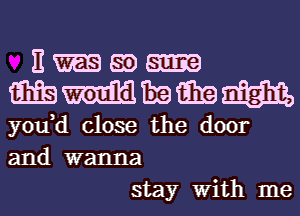 E m m
m-mmmm

yodd close the door
and wanna
stay With me