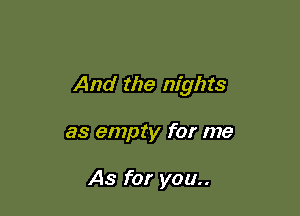 And the nights

as empty for me

As for you..
