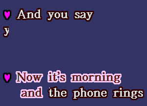 And you say

mm B(?B
Emil the phone rings