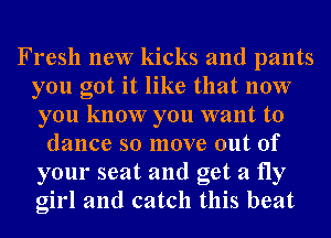 Fresh new kicks and pants
you got it like that now
you know you want to
dance so move out of
your seat and get a fly
girl and catch this beat