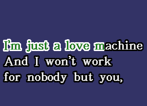 mm m a machine

And I woni work
for nobody but you,