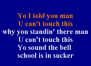 Yo I told you man
U can't touch this

Why you standin' there man
U can't touch this

Y0 sound the bell
school is in sucker