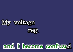 My voltage
reg-

mnad