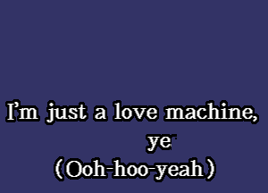 Fm just a love machine,

ye
(Ooh-hoo-yeah)