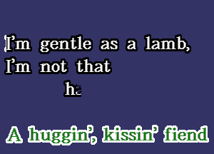 IFm gentle as a lamb,
Fm not that
h

A we aim fiend