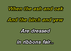 When the ash and oak

And the birch and yew

Are dressed

in ribbons fair