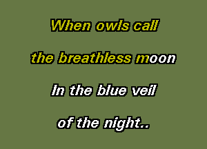 When owls call
the breathless moon

In the blue veil

of the night.