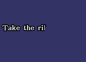 Take the ril