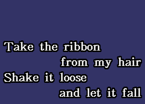 Take the ribbon

from my hair

Shake it loose
and let it fall