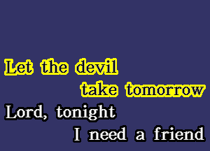 mmm-

m
Lord, tonight
I need a friend