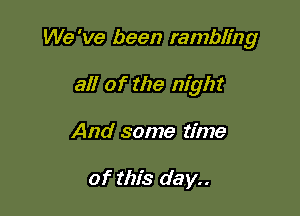 We 've been rambling

all of the night

And some time

of this day..