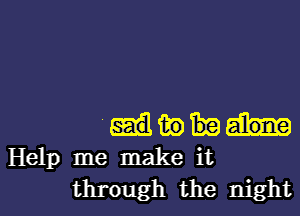 'mm
Help me make it

through the night I